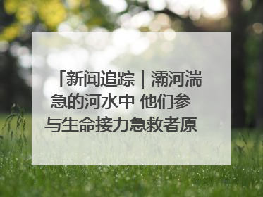 新闻追踪｜灞河湍急的河水中 他们参与生命接力急救者原来是省人民医院00后男护士