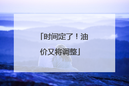 时间定了！油价又将调整