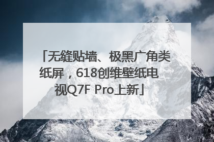 无缝贴墙、极黑广角类纸屏，618创维壁纸电视Q7F Pro上新