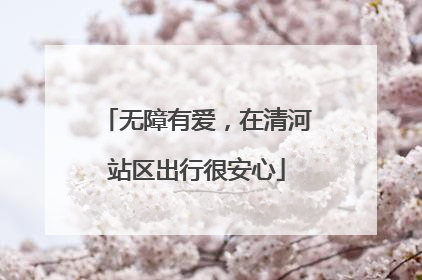 无障有爱，在清河站区出行很安心