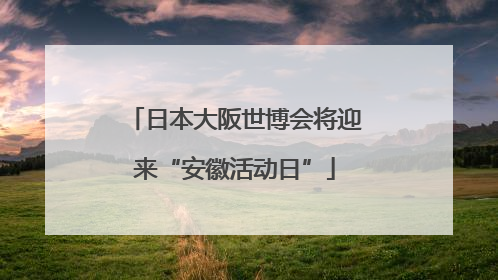 日本大阪世博会将迎来“安徽活动日”