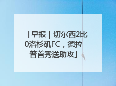 早报｜切尔西2比0洛杉矶FC，德拉普首秀送助攻