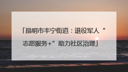 昆明市丰宁街道：退役军人“志愿服务+”助力社区治理