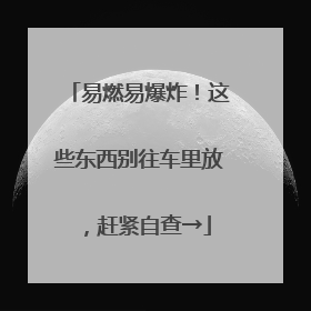 易燃易爆炸！这些东西别往车里放，赶紧自查→