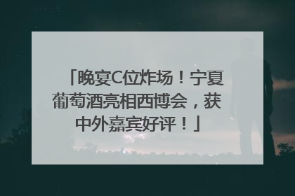 晚宴C位炸场！宁夏葡萄酒亮相西博会，获中外嘉宾好评！