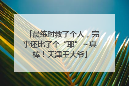 晨练时救了个人,完事还比了个“耶”~真棒!天津王大爷