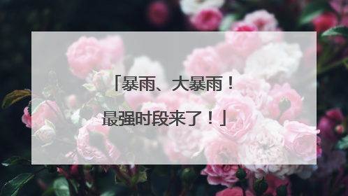 暴雨、大暴雨！最强时段来了！