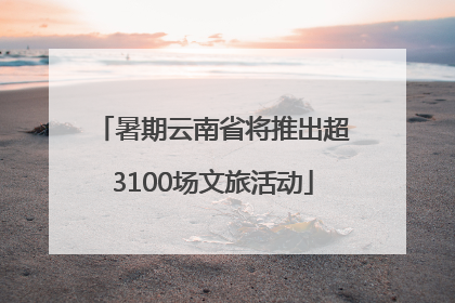 暑期云南省将推出超3100场文旅活动