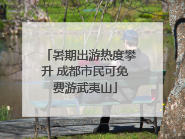 暑期出游热度攀升 成都市民可免费游武夷山
