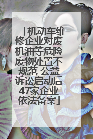 机动车维修企业对废机油等危险废物处置不规范 公益诉讼启动后47家企业依法备案