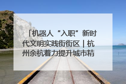 机器人“入职”新时代文明实践街街区｜杭州余杭着力提升城市精细化智能化管理水平