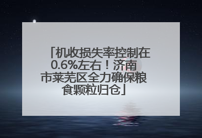 机收损失率控制在0.6%左右！济南市莱芜区全力确保粮食颗粒归仓