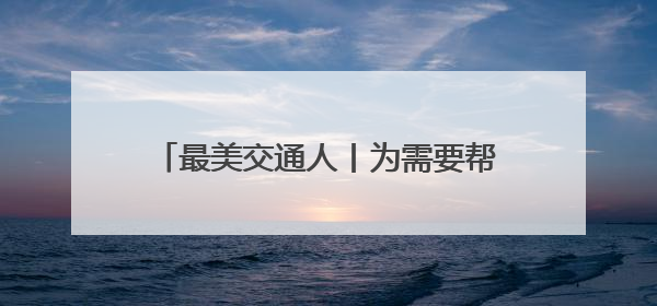 最美交通人丨为需要帮助的人伸出援助之手 用行动诠释“首发温度”