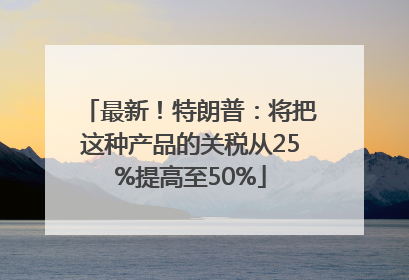 最新！特朗普：将把这种产品的关税从25%提高至50%