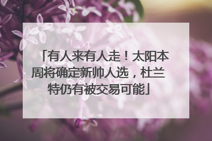 有人来有人走！太阳本周将确定新帅人选，杜兰特仍有被交易可能