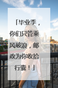 毕业季，你们只管乘风破浪，邮政为你收拾行囊！