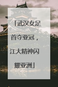 武汉女足首夺亚冠，江大精神闪耀亚洲