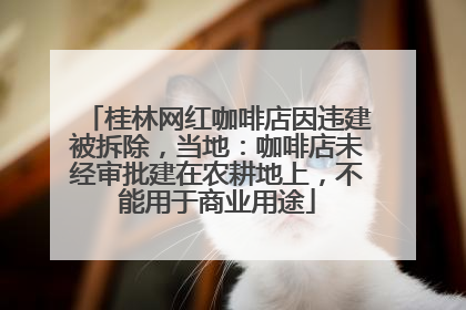 桂林网红咖啡店因违建被拆除，当地：咖啡店未经审批建在农耕地上，不能用于商业用途
