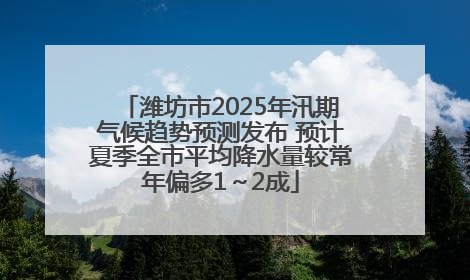 潍坊市2025年汛期气候趋势预测发布 预计夏季全市平均降水量较常年偏多1～2成