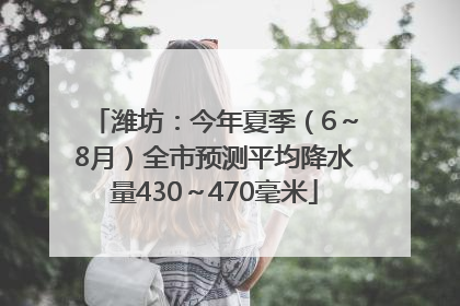 潍坊：今年夏季（6～8月）全市预测平均降水量430～470毫米