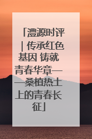 澧源时评｜传承红色基因 铸就青春华章——桑植热土上的青春长征