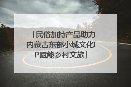 民俗加持产品助力 内蒙古东部小城文化IP赋能乡村文旅