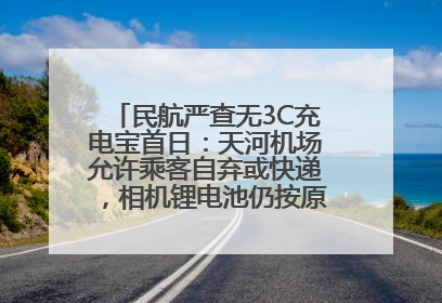 民航严查无3C充电宝首日：天河机场允许乘客自弃或快递，相机锂电池仍按原规定执行