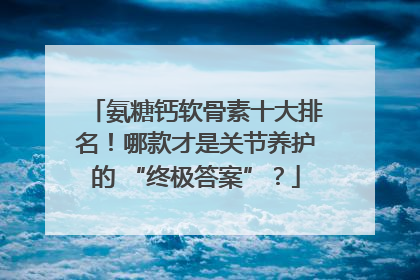 氨糖钙软骨素十大排名！哪款才是关节养护的 “终极答案”？