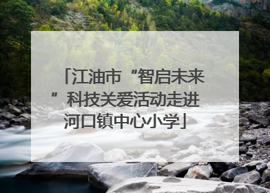 江油市“智启未来”科技关爱活动走进河口镇中心小学