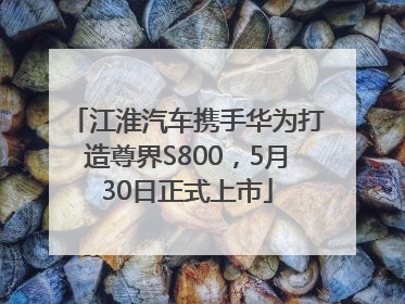 江淮汽车携手华为打造尊界S800，5月30日正式上市