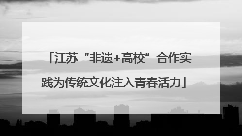 江苏“非遗+高校”合作实践为传统文化注入青春活力