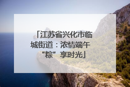 江苏省兴化市临城街道：浓情端午 “粽”享时光