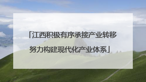 江西积极有序承接产业转移 努力构建现代化产业体系
