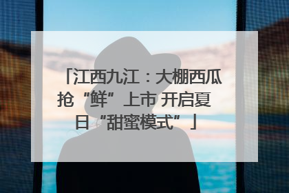 江西九江：大棚西瓜抢“鲜”上市 开启夏日“甜蜜模式”