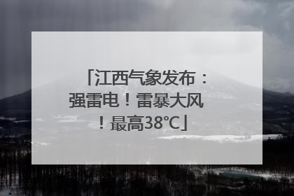 江西气象发布：强雷电！雷暴大风！最高38℃