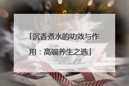 沉香煮水的功效与作用：高端养生之选