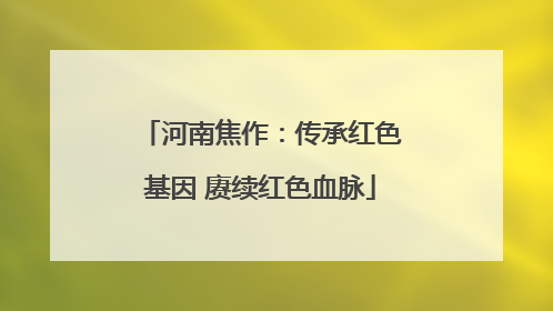 河南焦作：传承红色基因 赓续红色血脉
