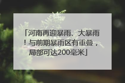 河南再迎暴雨、大暴雨！与前期暴雨区有重叠，局部可达200毫米