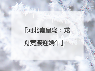 河北秦皇岛：龙舟竞渡迎端午