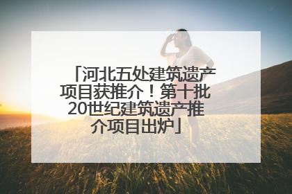 河北五处建筑遗产项目获推介！第十批20世纪建筑遗产推介项目出炉