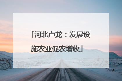 河北卢龙：发展设施农业促农增收