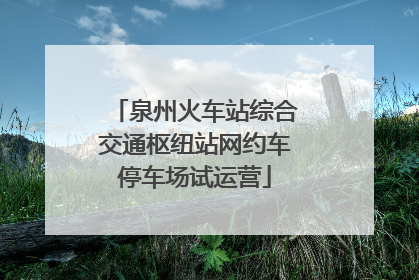 泉州火车站综合交通枢纽站网约车停车场试运营