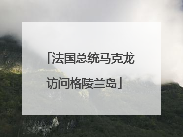 法国总统马克龙访问格陵兰岛