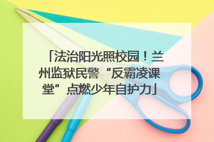 法治阳光照校园！兰州监狱民警“反霸凌课堂”点燃少年自护力
