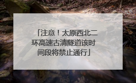 注意！太原西北二环高速古清隧道该时间段将禁止通行