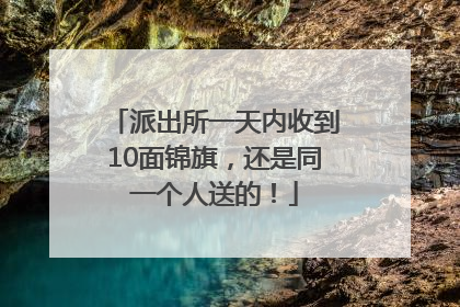派出所一天内收到10面锦旗，还是同一个人送的！