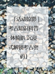 活动掠影｜考古知识科普体验趴 沉浸式解锁考古密码