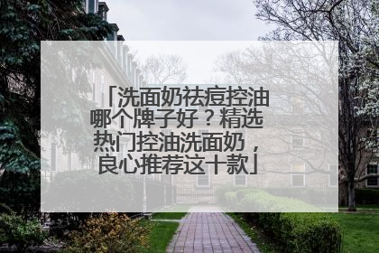 洗面奶祛痘控油哪个牌子好？精选热门控油洗面奶，良心推荐这十款