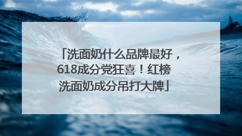 洗面奶什么品牌最好，618成分党狂喜！红榜洗面奶成分吊打大牌