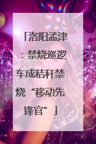 洛阳孟津：禁烧巡逻车成秸秆禁烧“移动先锋官”
